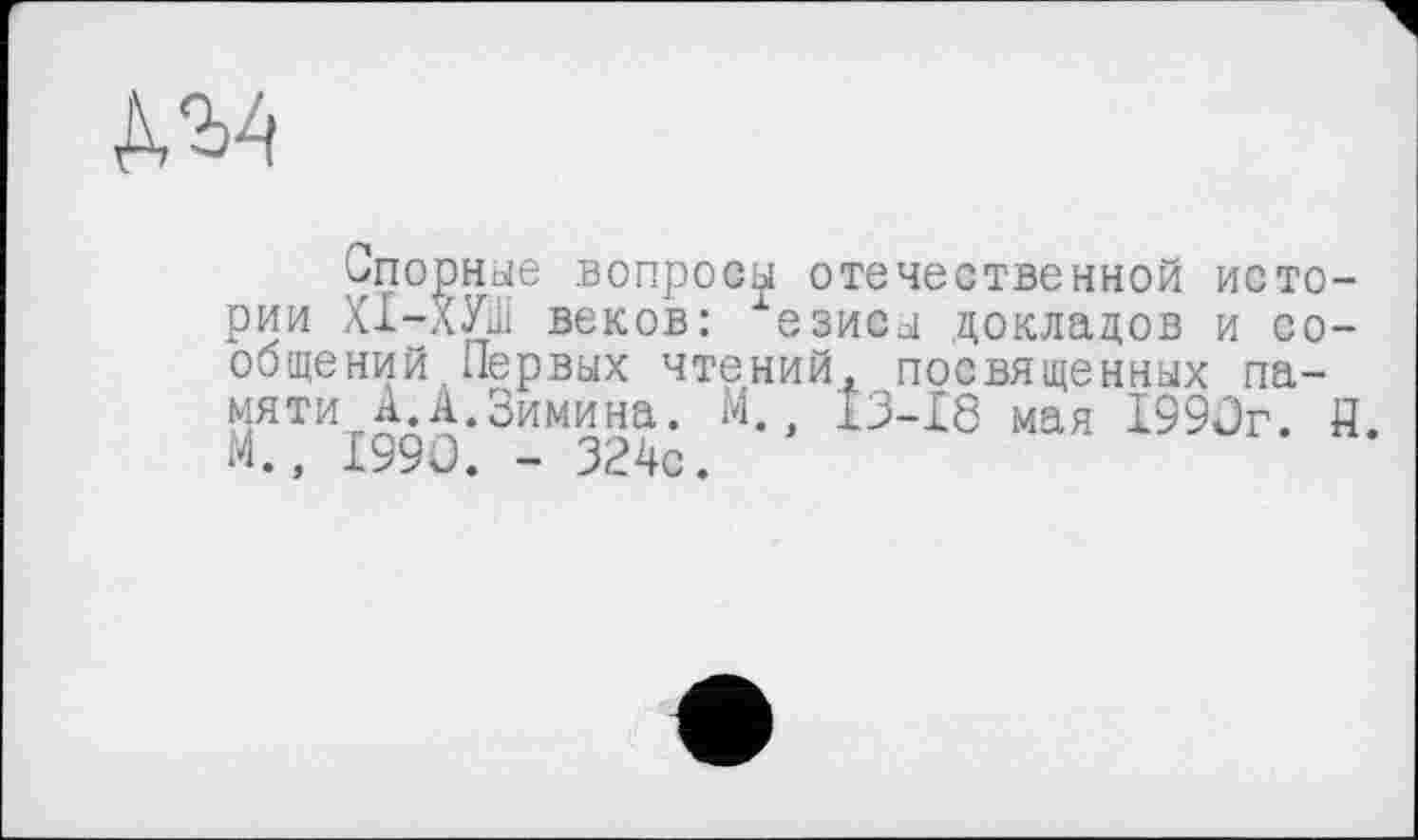 ﻿Д2>4
Опорные вопросы отечественной истории ХІ-ХУШ веков: хезисы докладов и сообщений Первых чтений, посвященных памяти А.А.Зимина. М., 13-18 мая 1990г. й. М., 1990. - 324с.